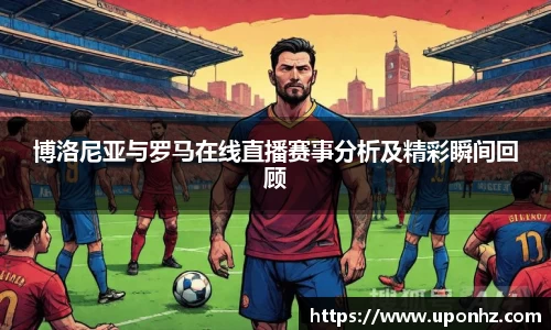 博洛尼亚与罗马在线直播赛事分析及精彩瞬间回顾